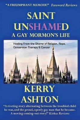 Saint Unshamed: A GAY MORMON'S LIFE: Healing From the Shame of Religion, Rape, Conversion Therapy & Cancer - Kerry Ashton - cover