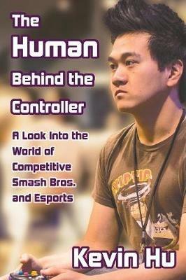 The Human Behind the Controller: A Look Into the World of Competitive Smash Bros. and Esports - Kevin Hu - cover