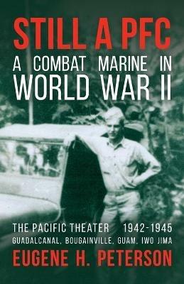 Still a PFC: A Combat Marine in World War II: The Pacific Theater (1942-1945): Guadalcanal, Bougainville, Guam, & Iwo Jima - Eugene H Peterson - cover