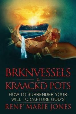Brknvessels & Kraackd Pots: How to Surrender Your Will to Capture God's - Rene' Marie Jones - cover