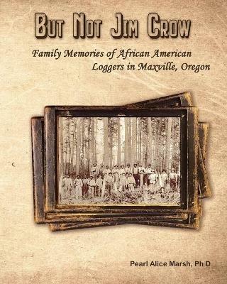 But Not Jim Crow: Family Memories of African American Loggers of Maxville, Oregon - Pearl Alice Marsh - cover