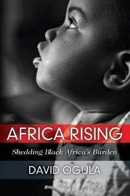 Africa Rising: Shedding Black Africa's Burden - David Ogula - cover