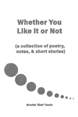 Whether You Like It or Not: A Collection of Poetry, Notes, and Short Stories - Brooke Davis - cover