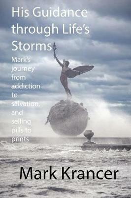 His Guidance through Life's Storms: Mark's journey from addiction to salvation, and selling pills to prints - Mark Krancer - cover