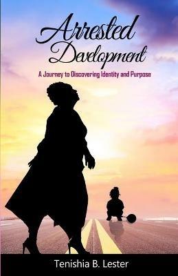 Arrested Development: A Journey to Discovering Identity and Purpose - Tenishia B Lester - cover