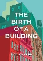The Birth of a Building: From Conception to Delivery - Ben Stevens - cover