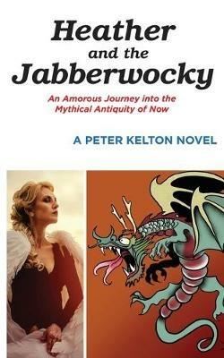 Heather and the Jabberwocky: An Amorous Journey into the Mythical Antiquity of Now - Peter Kelton - cover