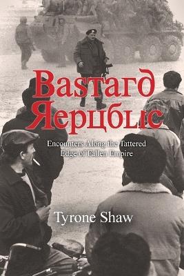 Bastard Republic: Encounters Along the Tattered Edge of Fallen Empire - Tyrone Shaw - cover
