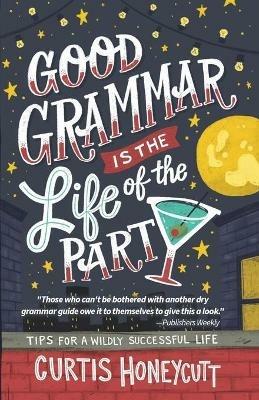 Good Grammar is the Life of the Party: Tips for a Wildly Successful Life - Curtis Honeycutt - cover