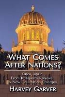 What Comes After Nations?: Once Again, From Religions's Renewal, A New Civilization Emerges. - Harvey Garver - cover
