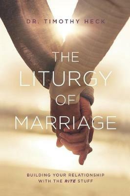 The Liturgy of Marriage: Building your relationship with the Rite stuff - Timothy a Heck - cover