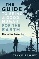 The Guide to Being a Good Human for the Earth: How to Live Sustainably - Travis Ramsey - cover