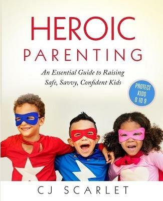 Heroic Parenting: An Essential Guide to Raising Safe, Savvy, Confident Kids - Cj Scarlet - cover