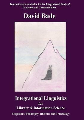 Integrational Linguistics for Library and Information Science: Linguistics, Philosophy, Rhetoric and Technology - David Bade - cover