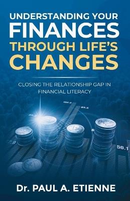 Understanding Your Finances Through Life's Changes: Closing the Relationship Gap in Financial Literacy - Paul A Etienne - cover