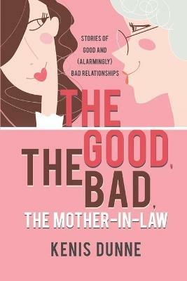 The Good, the Bad, the Mother-in-Law: Stories of Good and (Alarmingly) Bad Relationships - Kenis Dunne - cover