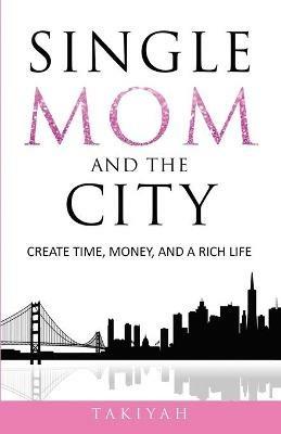 Single Mom And The City: Create Time, Money, And A Rich Life - Takiyah - cover