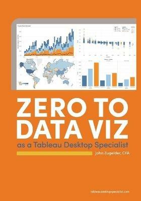 Zero to Data Viz as a Tableau Desktop Specialist - John J Zugelder - cover