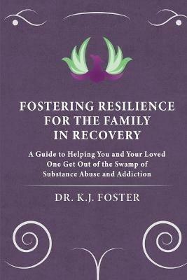 Fostering Resilience for the Family in Recovery: A Guide to Helping You and Your Loved One Get Out of the Swamp of Substance Abuse and Addiction - Kj Foster - cover