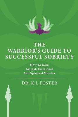 The Warrior's Guide to Successful Sobriety: How to Gain Mental, Emotional and Spiritual Muscles - Kj Foster - cover