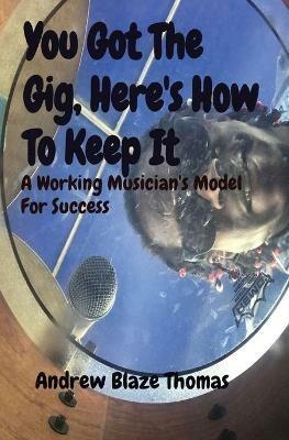 You Got The Gig, Here's How To Keep It: A Working Musician's Model For Success - Andrew Thomas - cover