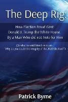 The Deep Rig: How Election Fraud Cost Donald J. Trump the White House, By a Man Who did not Vote for Him (or what to send friends who ask, Why do you doubt the integrity of Election 2020?) - Patrick M Byrne - cover