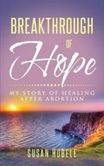 Breakthrough of Hope: My Story Of Healing After Abortion