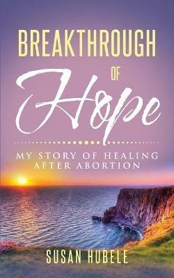Breakthrough of Hope: My Story Of Healing After Abortion - Susan Hubele - cover