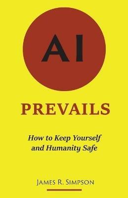 AI Prevails: How to Keep Yourself and Humanity Safe - James R Simpson - cover