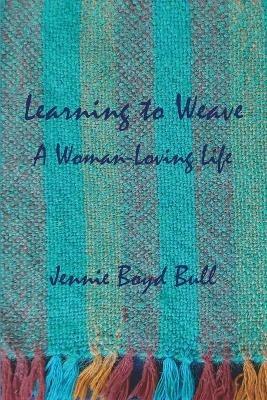 Learning to Weave: A Woman-Loving Life - Jennie Boyd Bull - cover