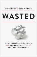Wasted: How We Squander Time, Money, and Natural Resources-and What We Can Do About It - Byron Reese,Scott Hoffman - cover