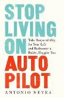 Stop Living on Autopilot: Take Responsibility for Your Life and Rediscover a Bolder, Happier You  - Antonio Neves - cover