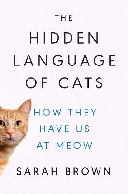 The Hidden Language of Cats: How They Have Us at Meow - Sarah Brown - cover
