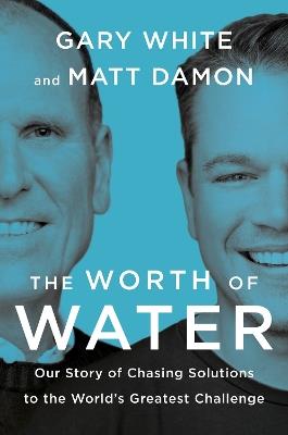The Worth Of Water: Our Story of Chasing Solutions to the World's Greatest Challenge - Gary White,Matt Damon - cover