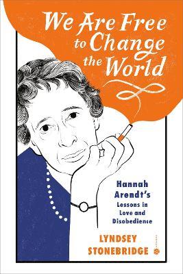 We Are Free to Change the World: Hannah Arendt's Lessons in Love and Disobedience - Lyndsey Stonebridge - cover