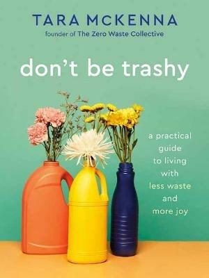 Don't Be Trashy: A Practical Guide to Living with Less Waste and More Joy: A Minimalism Book - Tara McKenna - cover