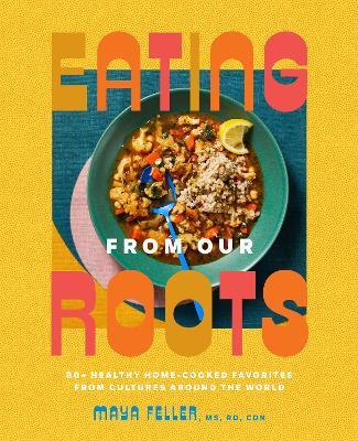 Eating from Our Roots: 80+ Healthy Home-Cooked Favorites from Cultures Around the World: A Cookbook - Maya Feller - cover