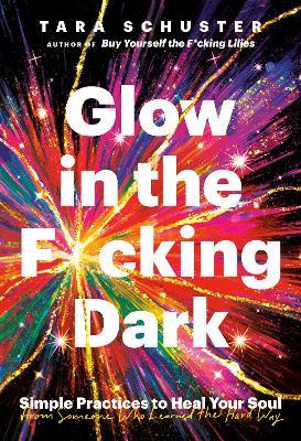 Glow in the F*cking Dark: Simple Practices to Heal Your Soul, from Someone Who Learned the Hard Way - Tara Schuster - cover