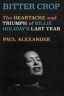 Bitter Crop: The Heartache and Triumph of Billie Holiday's Last Year - Paul Alexander - cover