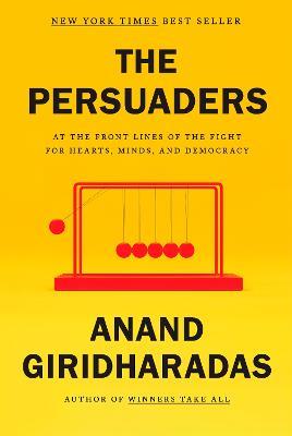 The Persuaders: At the Front Lines of the Fight for Hearts, Minds, and Democracy - Anand Giridharadas - cover