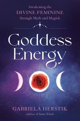 Goddess Energy: Awakening the Divine Feminine Through Myth and Magick - Gabriela Herstik - cover