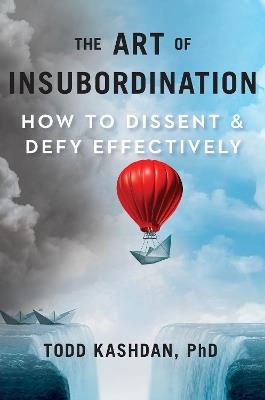 The Art Of Insubordination: How to Dissent and Defy Effectively - Todd B. Kashdan - cover