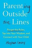 Parenting Outside the Lines: Forget the Rules, Tap into Your Wisdom, and Connect with Your Child