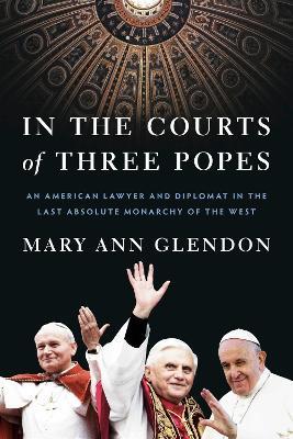 In the Courts of Three Popes: An American Lawyer and Diplomat in the Last Absolute Monarchy of the West - Mary Ann Glendon - cover