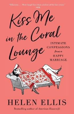 Kiss Me in the Coral Lounge: Intimate Confessions from a Happy Marriage - Helen Ellis - cover