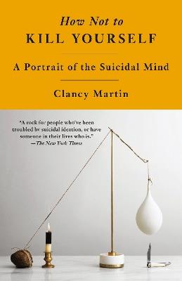 How Not to Kill Yourself: A Portrait of the Suicidal Mind - Clancy Martin - cover