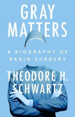 Gray Matters: A Biography of Brain Surgery - Theodore H. Schwartz - cover