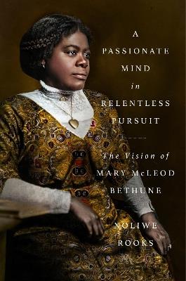 A Passionate Mind in Relentless Pursuit: The Vision of Mary McLeod Bethune - Noliwe Rooks - cover