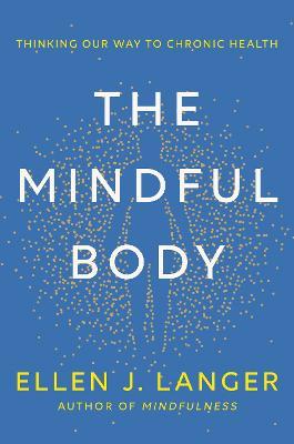 The Mindful Body: Thinking Our Way to Chronic Health - Ellen J. Langer - cover