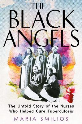 The Black Angels: The Untold Story of the Nurses Who Helped Cure Tuberculosis - Maria Smilios - cover